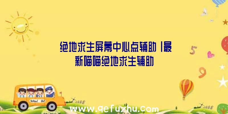 「绝地求生屏幕中心点辅助」|最新喵喵绝地求生辅助